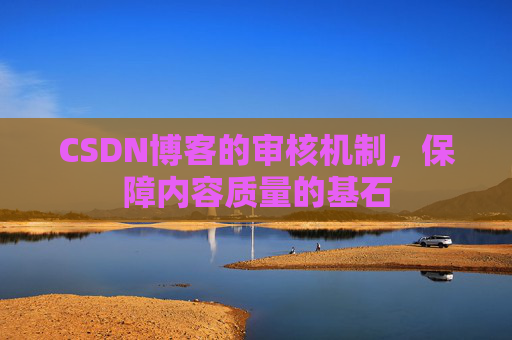 CSDN博客的审核机制，保障内容质量的基石